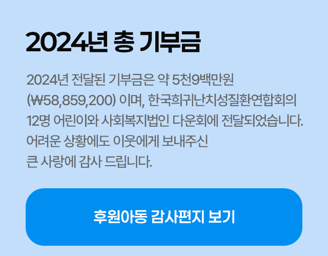 2024년 총 기부금 -2024년 전달된 기부금은 약 5천9백만원 (\58,859,200)원 이며,  이 금액은 한국희귀난치성질환연합회가후원하는 12명의 어린이와 사회복지법인 다운회에 전달되었습니다. 어려운 상황에도 이웃에게 보내주신 큰 사랑에 감사 드립니다.